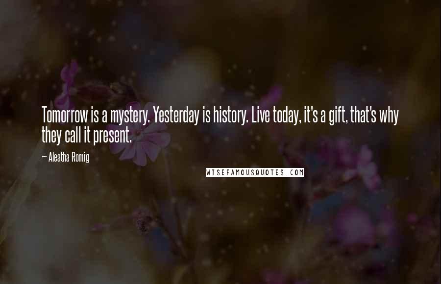 Aleatha Romig Quotes: Tomorrow is a mystery. Yesterday is history. Live today, it's a gift, that's why they call it present.