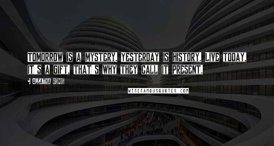 Aleatha Romig Quotes: Tomorrow is a mystery. Yesterday is history. Live today, it's a gift, that's why they call it present.