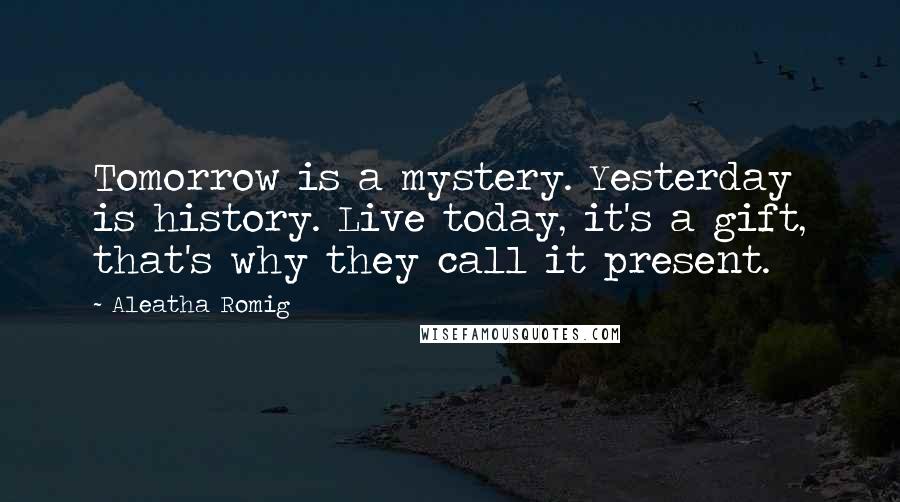 Aleatha Romig Quotes: Tomorrow is a mystery. Yesterday is history. Live today, it's a gift, that's why they call it present.