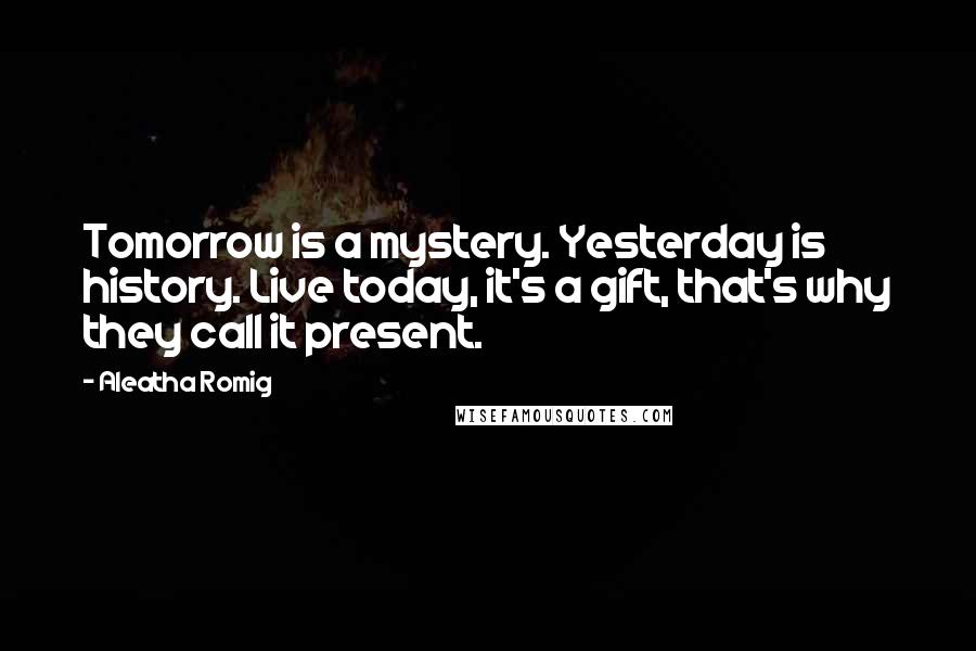 Aleatha Romig Quotes: Tomorrow is a mystery. Yesterday is history. Live today, it's a gift, that's why they call it present.