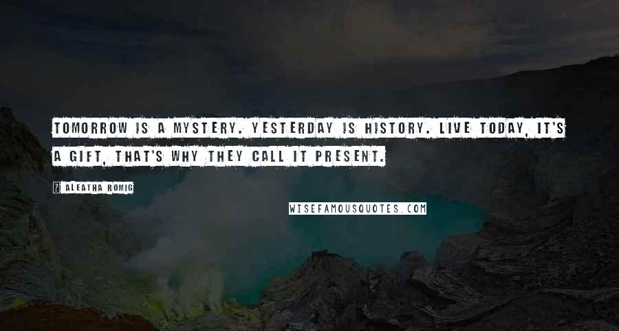 Aleatha Romig Quotes: Tomorrow is a mystery. Yesterday is history. Live today, it's a gift, that's why they call it present.