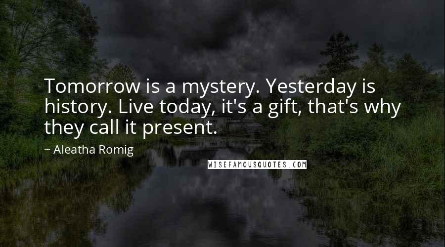Aleatha Romig Quotes: Tomorrow is a mystery. Yesterday is history. Live today, it's a gift, that's why they call it present.