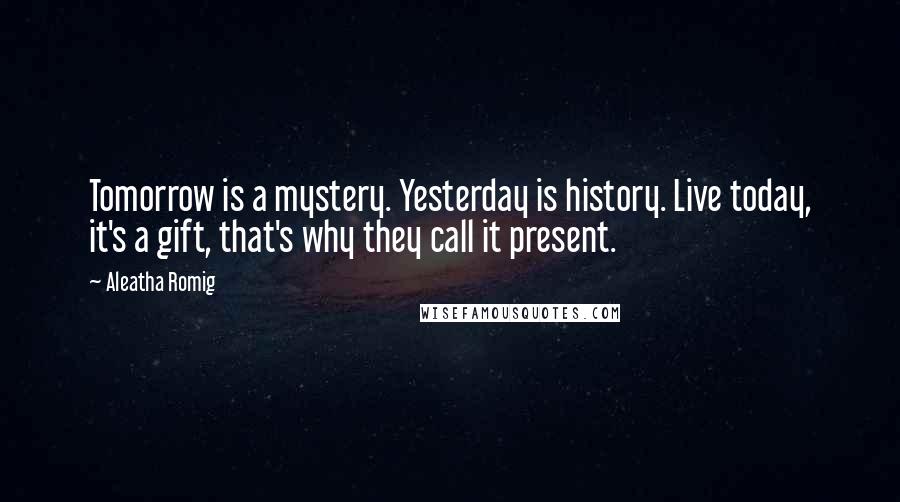 Aleatha Romig Quotes: Tomorrow is a mystery. Yesterday is history. Live today, it's a gift, that's why they call it present.