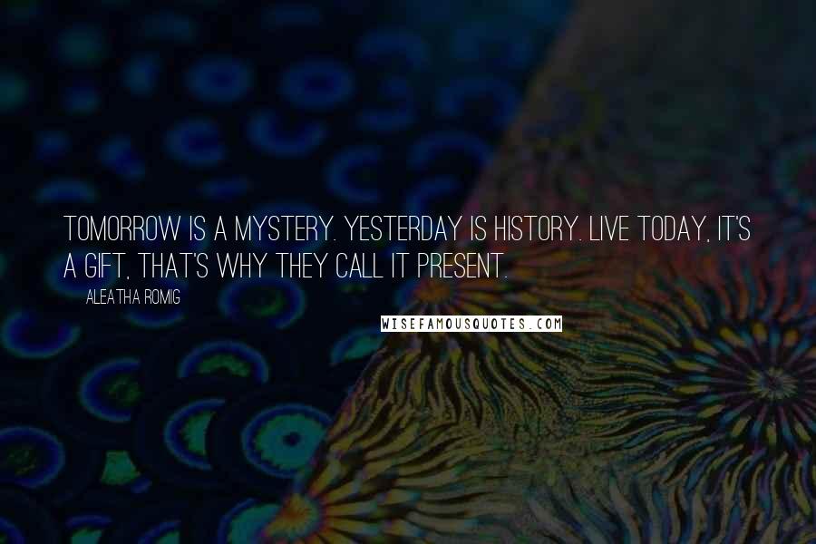 Aleatha Romig Quotes: Tomorrow is a mystery. Yesterday is history. Live today, it's a gift, that's why they call it present.