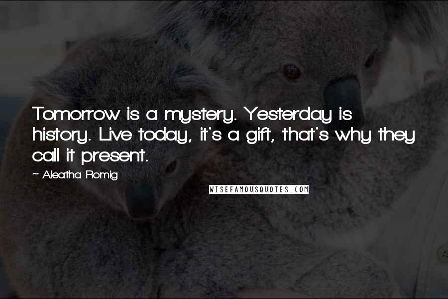 Aleatha Romig Quotes: Tomorrow is a mystery. Yesterday is history. Live today, it's a gift, that's why they call it present.