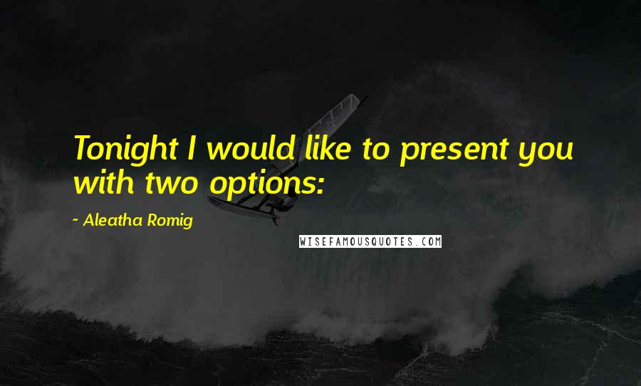 Aleatha Romig Quotes: Tonight I would like to present you with two options: