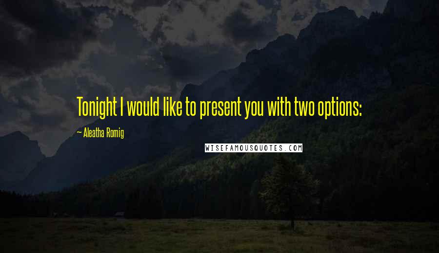Aleatha Romig Quotes: Tonight I would like to present you with two options: