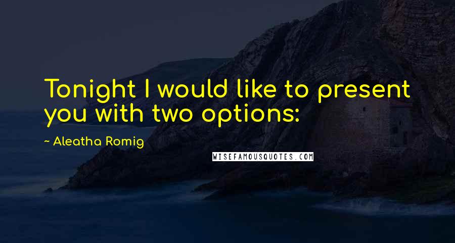 Aleatha Romig Quotes: Tonight I would like to present you with two options: