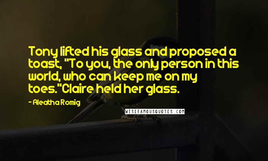 Aleatha Romig Quotes: Tony lifted his glass and proposed a toast, "To you, the only person in this world, who can keep me on my toes."Claire held her glass.