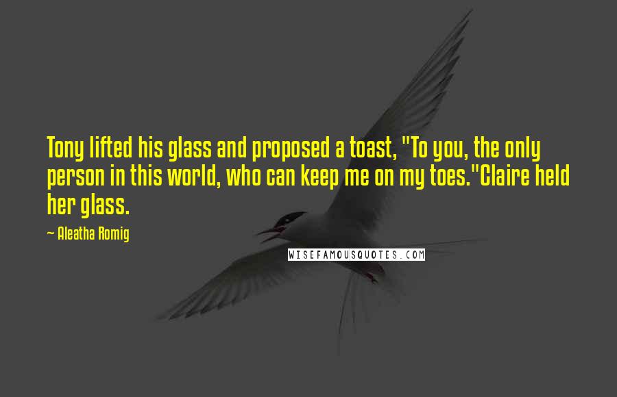 Aleatha Romig Quotes: Tony lifted his glass and proposed a toast, "To you, the only person in this world, who can keep me on my toes."Claire held her glass.