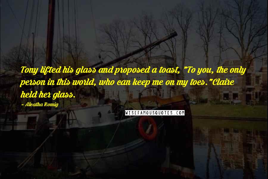 Aleatha Romig Quotes: Tony lifted his glass and proposed a toast, "To you, the only person in this world, who can keep me on my toes."Claire held her glass.