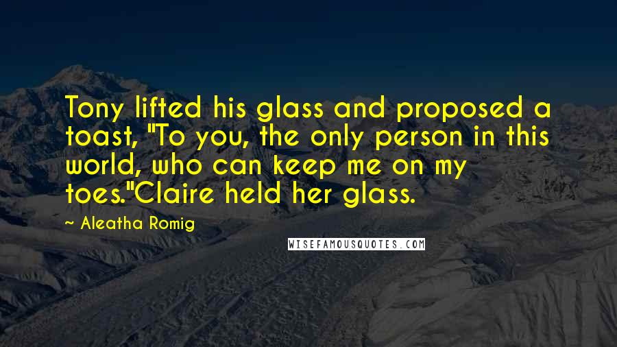 Aleatha Romig Quotes: Tony lifted his glass and proposed a toast, "To you, the only person in this world, who can keep me on my toes."Claire held her glass.