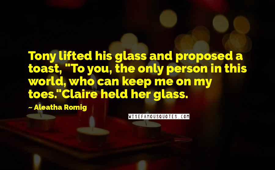 Aleatha Romig Quotes: Tony lifted his glass and proposed a toast, "To you, the only person in this world, who can keep me on my toes."Claire held her glass.