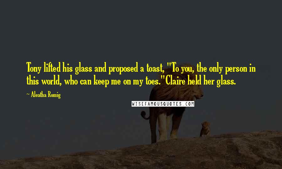 Aleatha Romig Quotes: Tony lifted his glass and proposed a toast, "To you, the only person in this world, who can keep me on my toes."Claire held her glass.