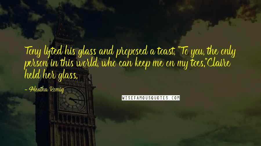 Aleatha Romig Quotes: Tony lifted his glass and proposed a toast, "To you, the only person in this world, who can keep me on my toes."Claire held her glass.