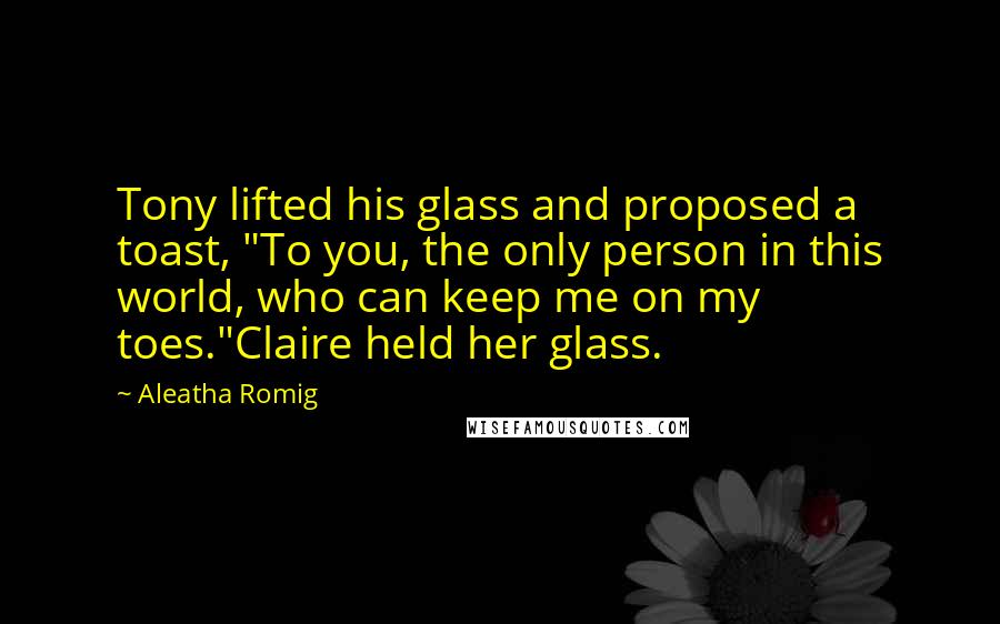 Aleatha Romig Quotes: Tony lifted his glass and proposed a toast, "To you, the only person in this world, who can keep me on my toes."Claire held her glass.