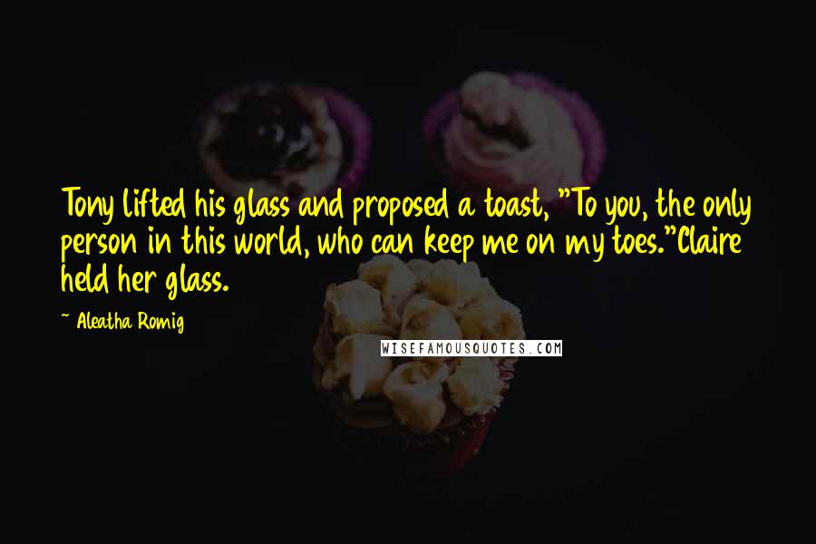 Aleatha Romig Quotes: Tony lifted his glass and proposed a toast, "To you, the only person in this world, who can keep me on my toes."Claire held her glass.