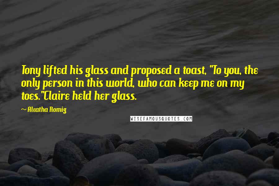 Aleatha Romig Quotes: Tony lifted his glass and proposed a toast, "To you, the only person in this world, who can keep me on my toes."Claire held her glass.