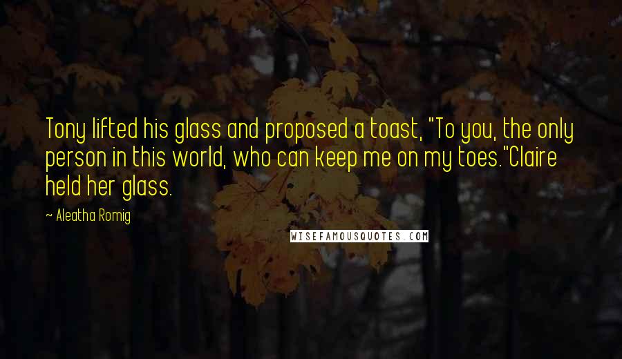 Aleatha Romig Quotes: Tony lifted his glass and proposed a toast, "To you, the only person in this world, who can keep me on my toes."Claire held her glass.