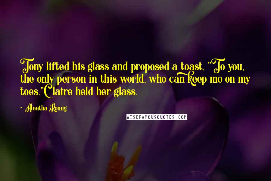 Aleatha Romig Quotes: Tony lifted his glass and proposed a toast, "To you, the only person in this world, who can keep me on my toes."Claire held her glass.