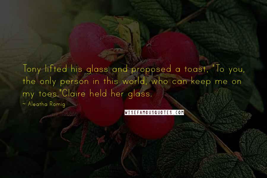 Aleatha Romig Quotes: Tony lifted his glass and proposed a toast, "To you, the only person in this world, who can keep me on my toes."Claire held her glass.