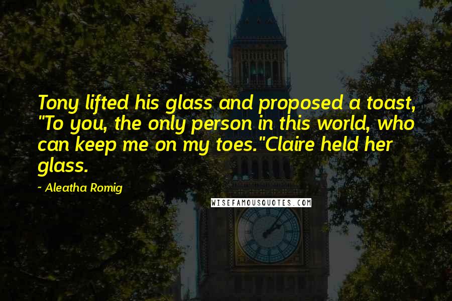 Aleatha Romig Quotes: Tony lifted his glass and proposed a toast, "To you, the only person in this world, who can keep me on my toes."Claire held her glass.