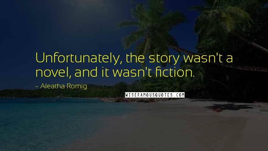 Aleatha Romig Quotes: Unfortunately, the story wasn't a novel, and it wasn't fiction.