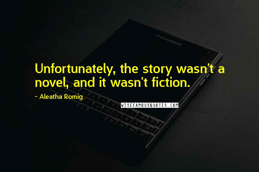 Aleatha Romig Quotes: Unfortunately, the story wasn't a novel, and it wasn't fiction.