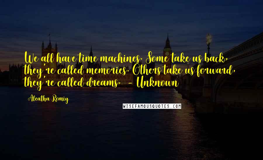 Aleatha Romig Quotes: We all have time machines. Some take us back, they're called memories. Others take us forward, they're called dreams. - Unknown