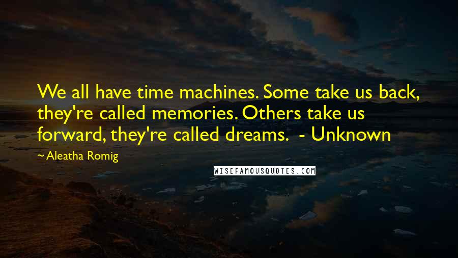 Aleatha Romig Quotes: We all have time machines. Some take us back, they're called memories. Others take us forward, they're called dreams.  - Unknown