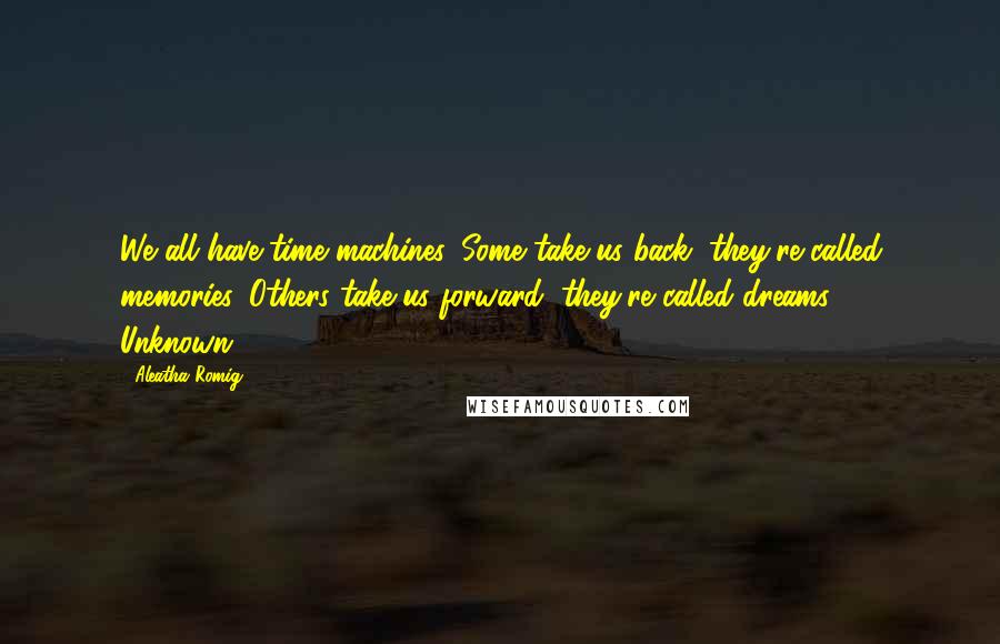 Aleatha Romig Quotes: We all have time machines. Some take us back, they're called memories. Others take us forward, they're called dreams.  - Unknown