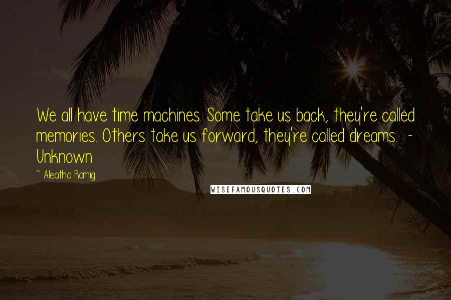 Aleatha Romig Quotes: We all have time machines. Some take us back, they're called memories. Others take us forward, they're called dreams.  - Unknown