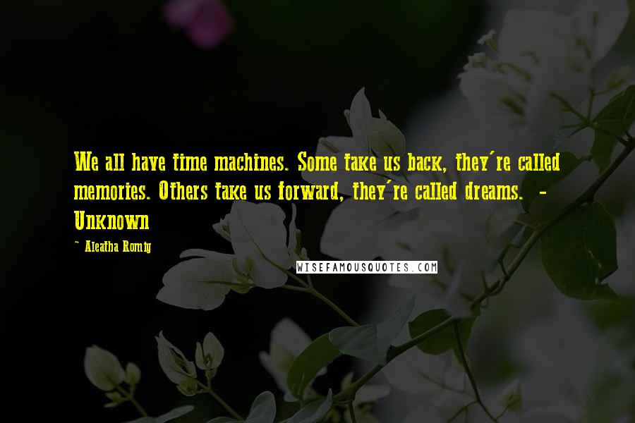 Aleatha Romig Quotes: We all have time machines. Some take us back, they're called memories. Others take us forward, they're called dreams.  - Unknown