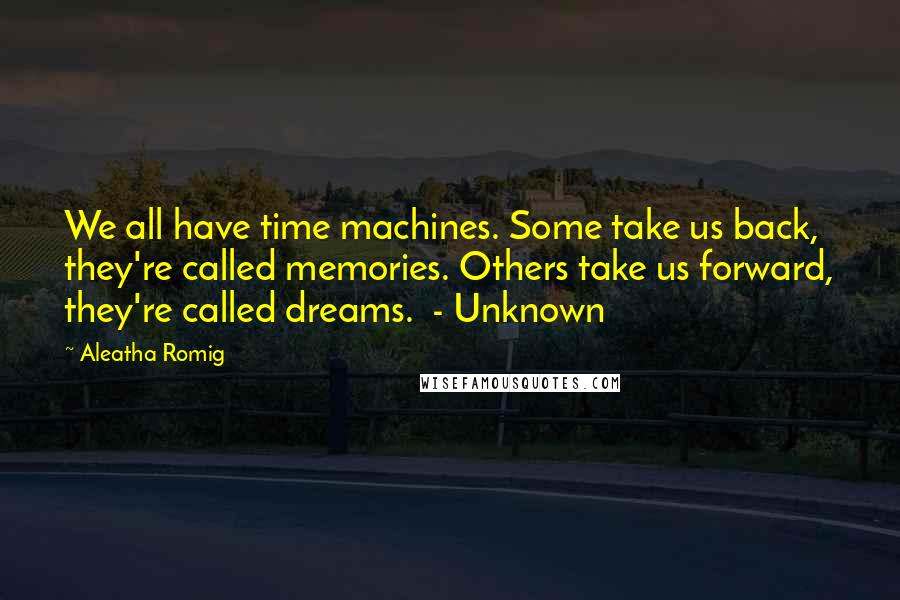 Aleatha Romig Quotes: We all have time machines. Some take us back, they're called memories. Others take us forward, they're called dreams.  - Unknown