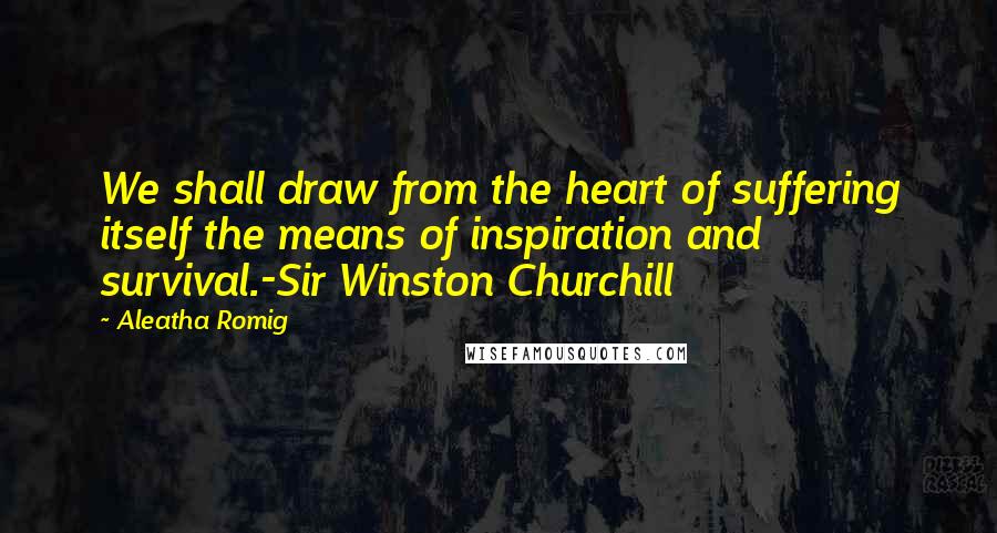 Aleatha Romig Quotes: We shall draw from the heart of suffering itself the means of inspiration and survival.-Sir Winston Churchill