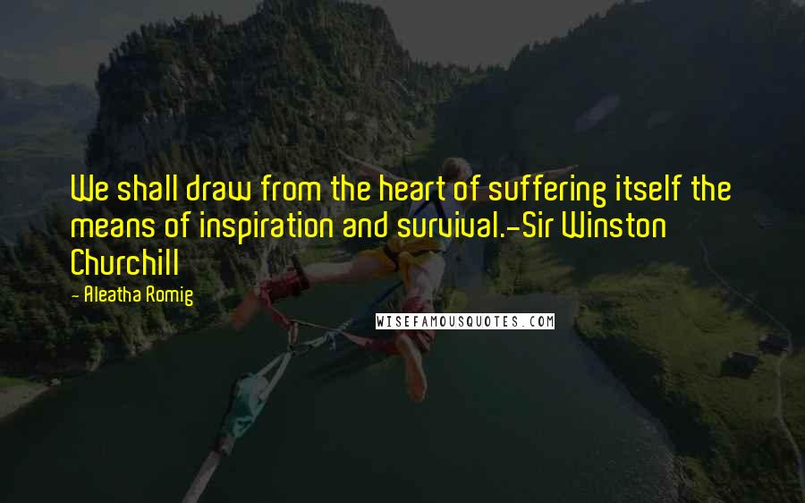 Aleatha Romig Quotes: We shall draw from the heart of suffering itself the means of inspiration and survival.-Sir Winston Churchill