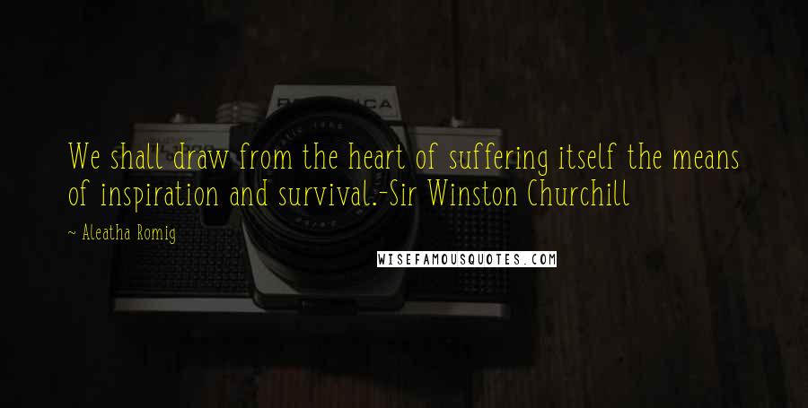 Aleatha Romig Quotes: We shall draw from the heart of suffering itself the means of inspiration and survival.-Sir Winston Churchill