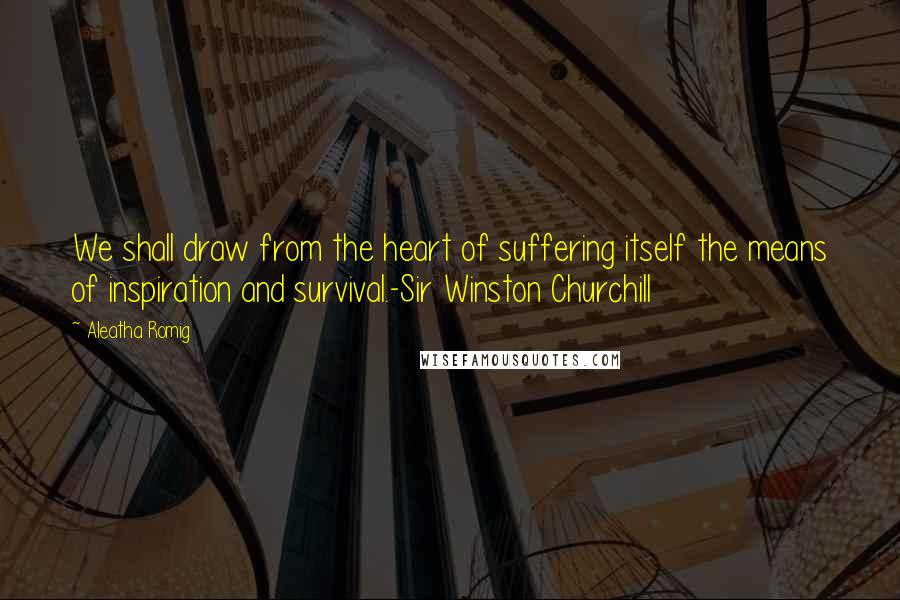 Aleatha Romig Quotes: We shall draw from the heart of suffering itself the means of inspiration and survival.-Sir Winston Churchill