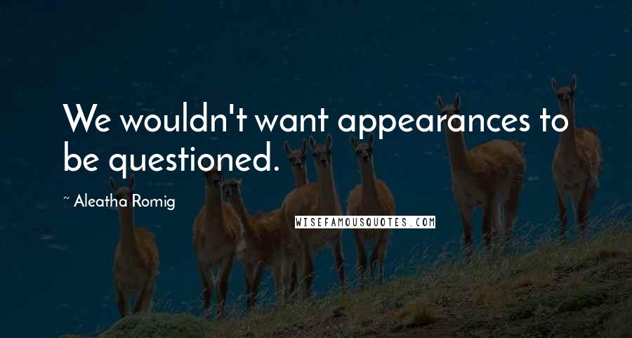 Aleatha Romig Quotes: We wouldn't want appearances to be questioned.