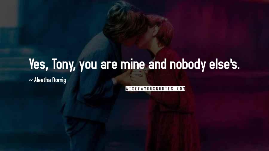 Aleatha Romig Quotes: Yes, Tony, you are mine and nobody else's.