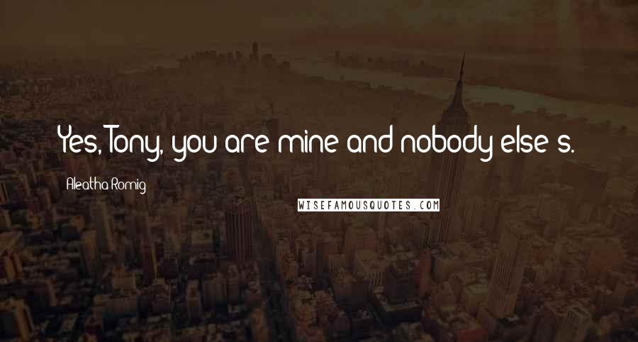 Aleatha Romig Quotes: Yes, Tony, you are mine and nobody else's.