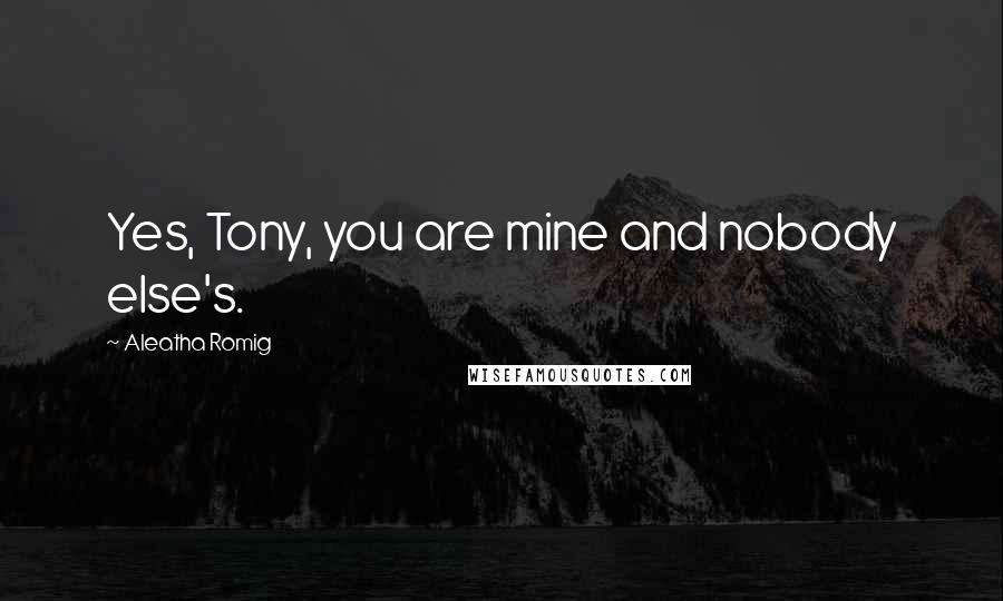 Aleatha Romig Quotes: Yes, Tony, you are mine and nobody else's.