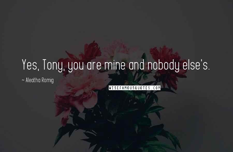 Aleatha Romig Quotes: Yes, Tony, you are mine and nobody else's.