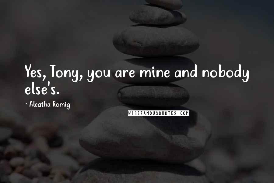 Aleatha Romig Quotes: Yes, Tony, you are mine and nobody else's.