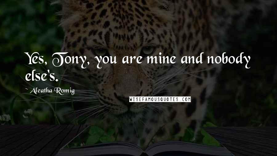 Aleatha Romig Quotes: Yes, Tony, you are mine and nobody else's.