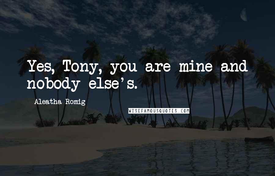 Aleatha Romig Quotes: Yes, Tony, you are mine and nobody else's.