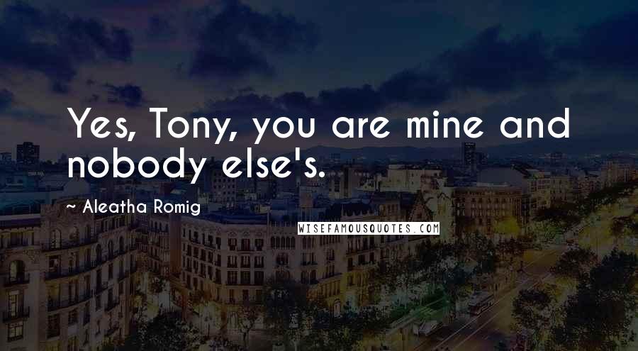 Aleatha Romig Quotes: Yes, Tony, you are mine and nobody else's.