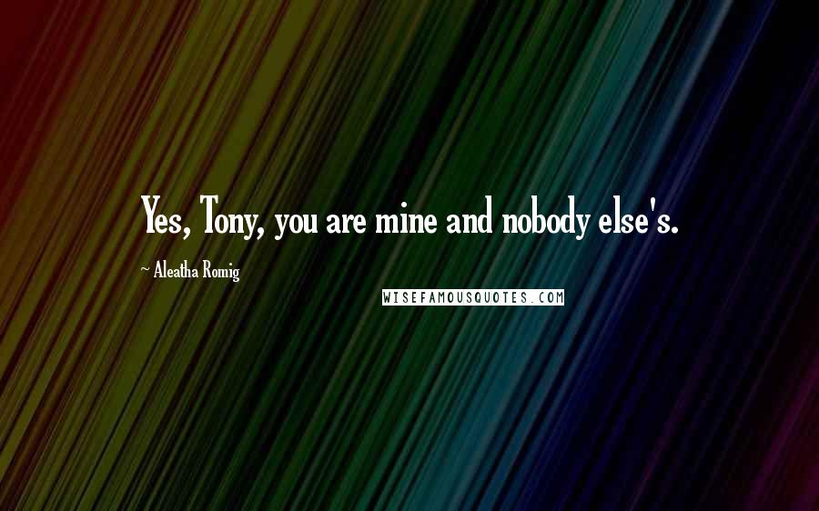 Aleatha Romig Quotes: Yes, Tony, you are mine and nobody else's.