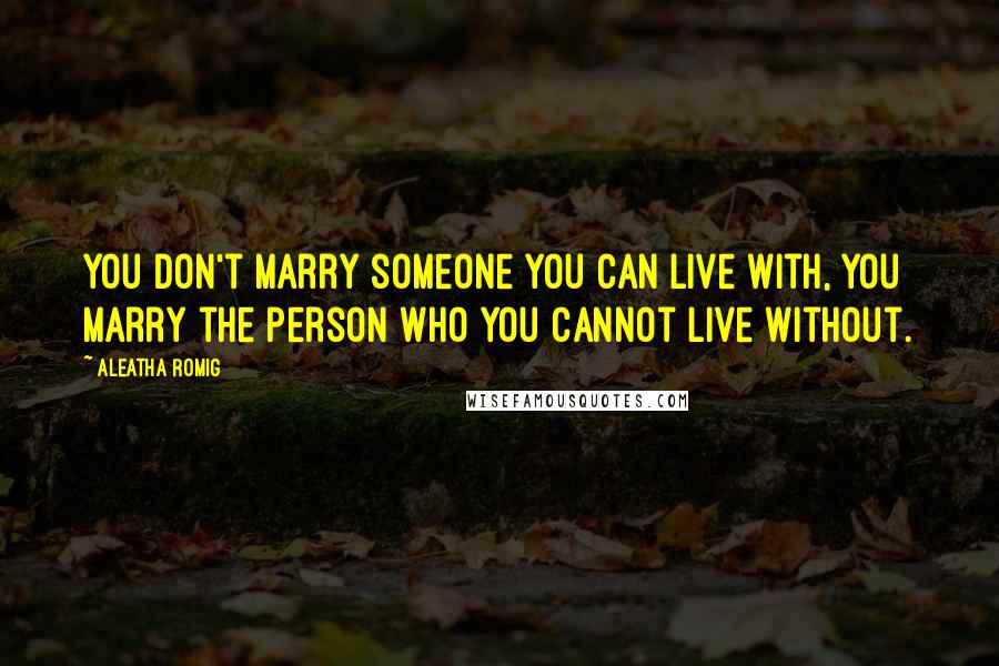 Aleatha Romig Quotes: You don't marry someone you can live with, you marry the person who you cannot live without.