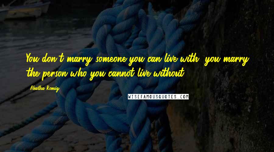 Aleatha Romig Quotes: You don't marry someone you can live with, you marry the person who you cannot live without.